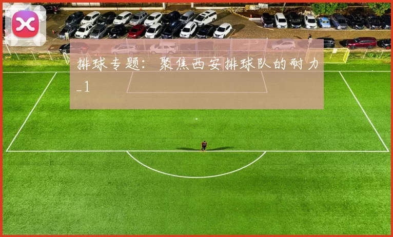 排球专题：聚焦西安排球队的耐力_1