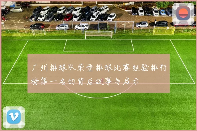 广州排球队荣登排球比赛经验排行榜第一名的背后故事与启示