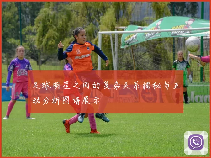 足球明星之间的复杂关系揭秘与互动分析图谱展示