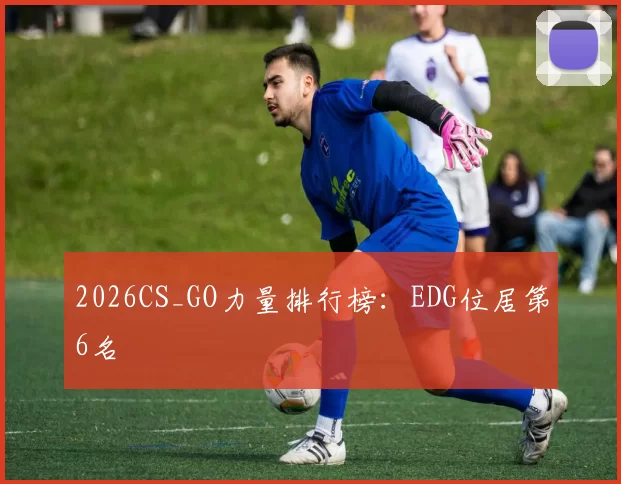 2026CS_GO力量排行榜：EDG位居第6名