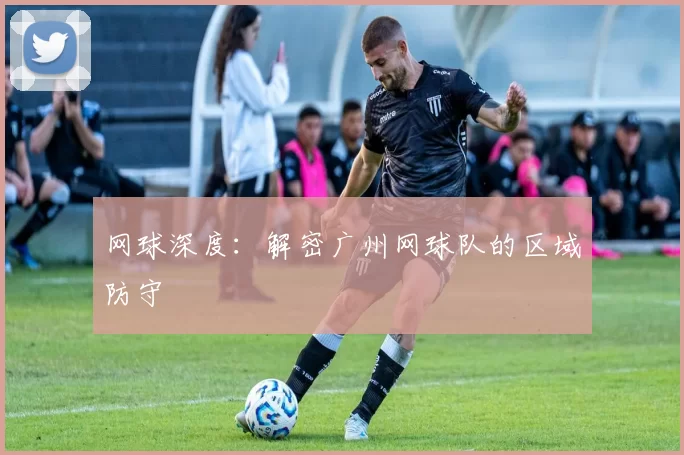 网球深度：解密广州网球队的区域防守