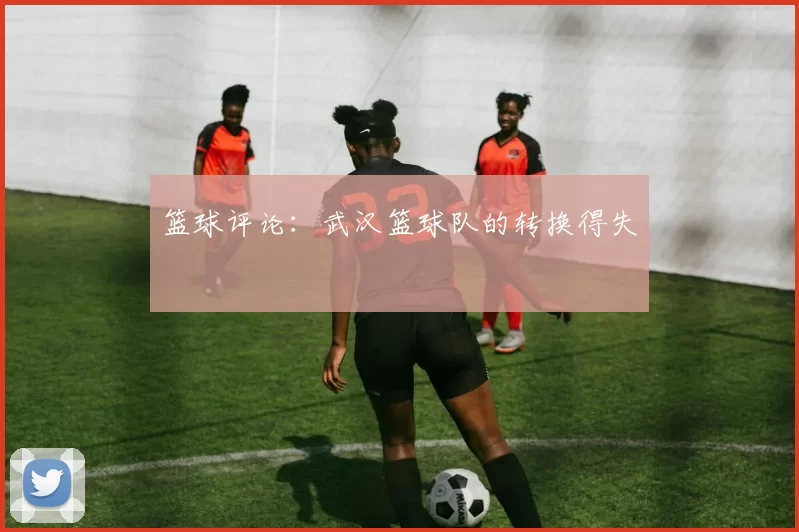 篮球评论：武汉篮球队的转换得失