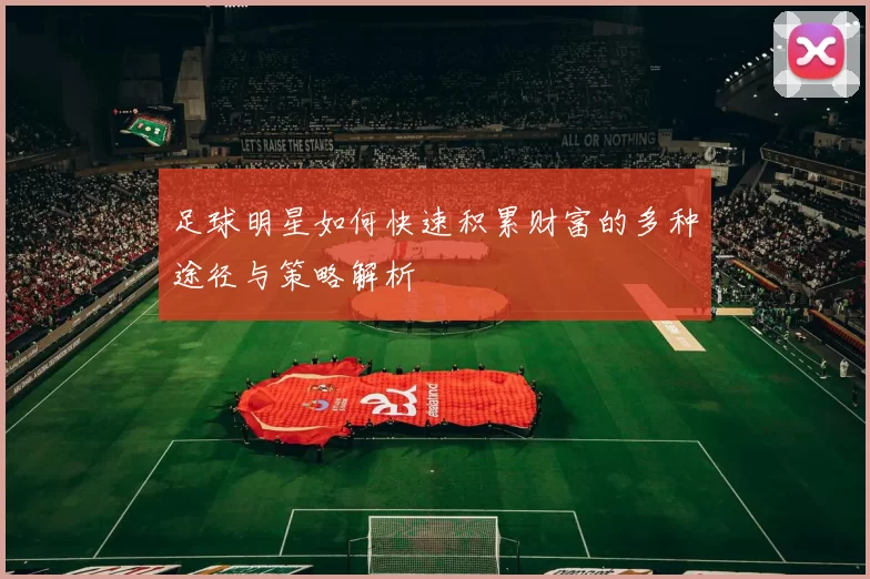 足球明星如何快速积累财富的多种途径与策略解析