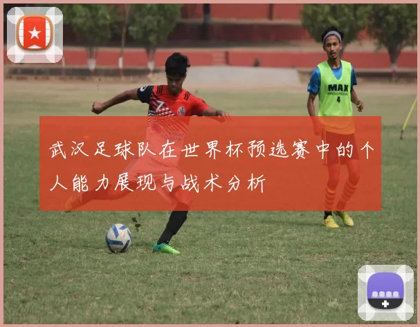 武汉足球队在世界杯预选赛中的个人能力展现与战术分析