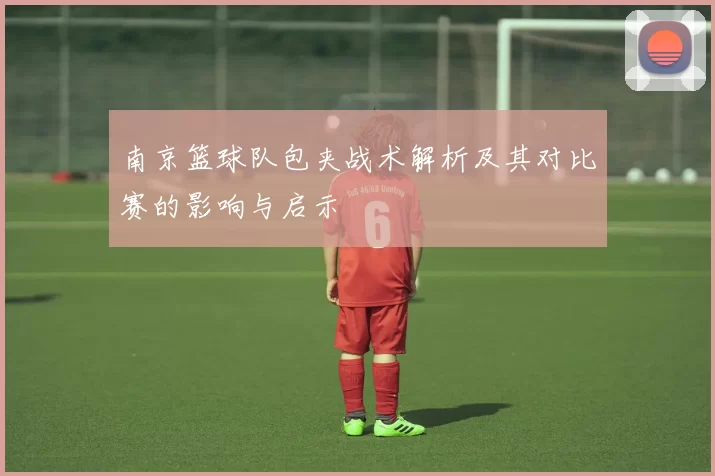 南京篮球队包夹战术解析及其对比赛的影响与启示