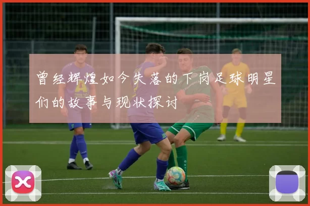 曾经辉煌如今失落的下岗足球明星们的故事与现状探讨