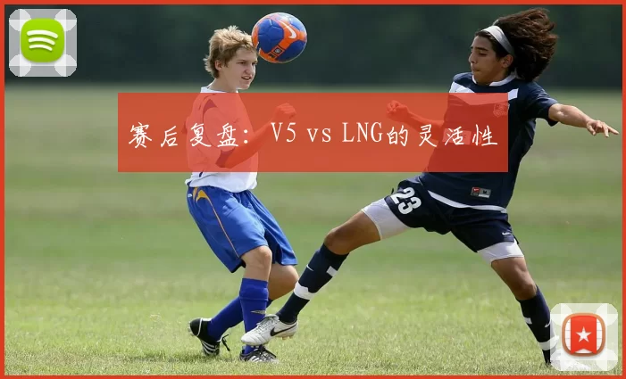 赛后复盘：V5 vs LNG的灵活性
