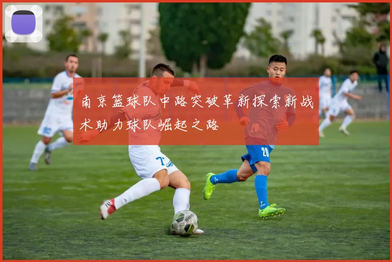 南京篮球队中路突破革新探索新战术助力球队崛起之路