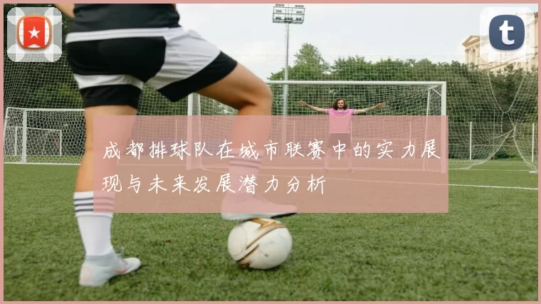 成都排球队在城市联赛中的实力展现与未来发展潜力分析